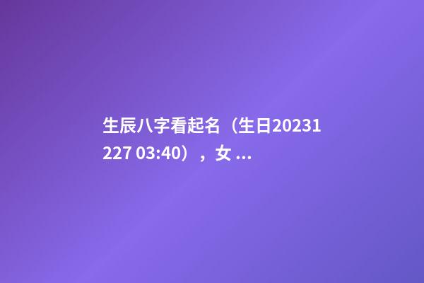 生辰八字看起名（生日2023.12.27 03:40），女 多姓